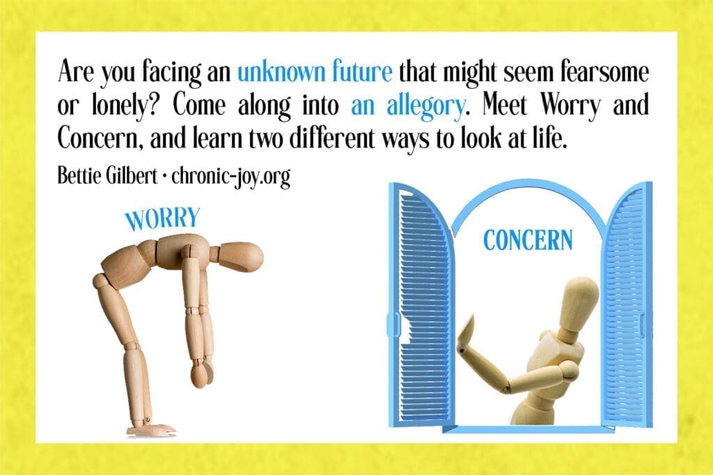 "Are you facing an unknown future that might seem fearsome or lonely? Come along into an allegory. Meet Worry and Concern, and learn two different ways to look at life." Bettie Gilbert